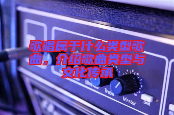 歌唱屬于什么類型歌曲，介紹歌曲類型與文化傳承