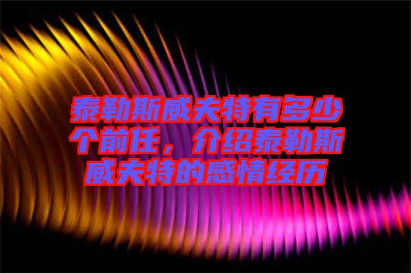 泰勒斯威夫特有多少個(gè)前任，介紹泰勒斯威夫特的感情經(jīng)歷