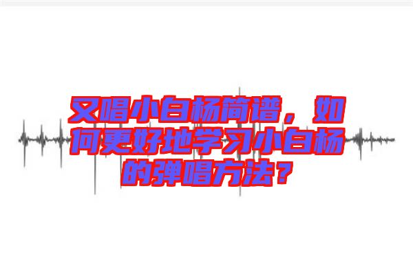 又唱小白楊簡譜，如何更好地學習小白楊的彈唱方法？