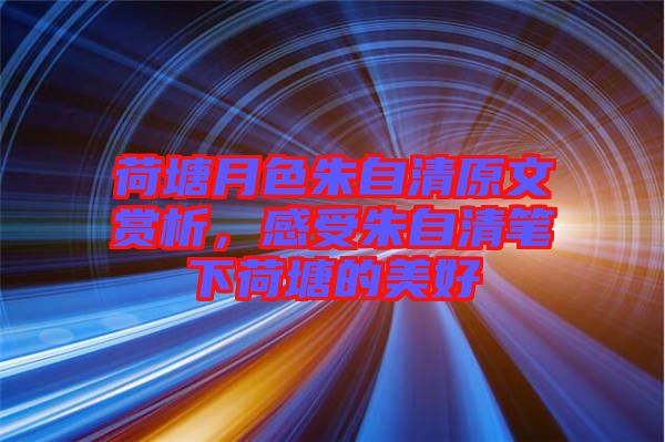 荷塘月色朱自清原文賞析，感受朱自清筆下荷塘的美好