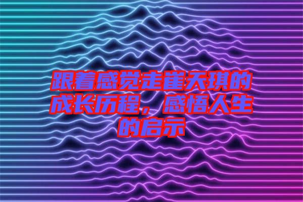 跟著感覺走崔天琪的成長歷程，感悟人生的啟示