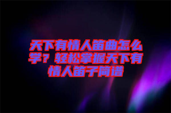 天下有情人笛曲怎么學(xué)？輕松掌握天下有情人笛子簡(jiǎn)譜