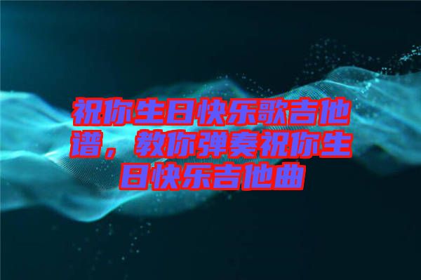 祝你生日快樂(lè)歌吉他譜，教你彈奏祝你生日快樂(lè)吉他曲