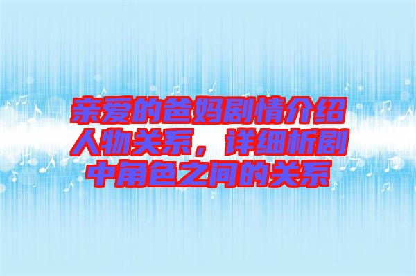 親愛的爸媽劇情介紹人物關(guān)系，詳細析劇中角色之間的關(guān)系