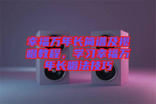 幸福萬年長簡譜及視唱教程，學(xué)習(xí)幸福萬年長唱法技巧