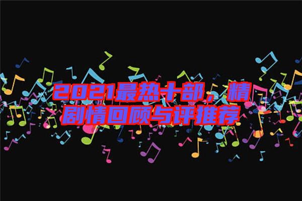 2021最熱十部，精劇情回顧與評推薦