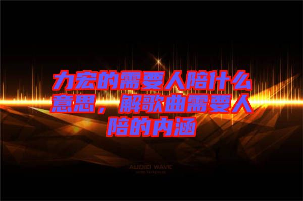 力宏的需要人陪什么意思，解歌曲需要人陪的內(nèi)涵