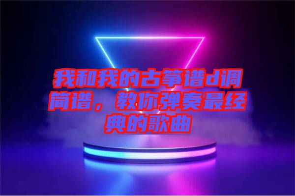 我和我的古箏譜d調(diào)簡(jiǎn)譜，教你彈奏最經(jīng)典的歌曲