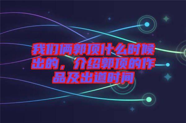 我們倆郭頂什么時(shí)候出的，介紹郭頂?shù)淖髌芳俺龅罆r(shí)間