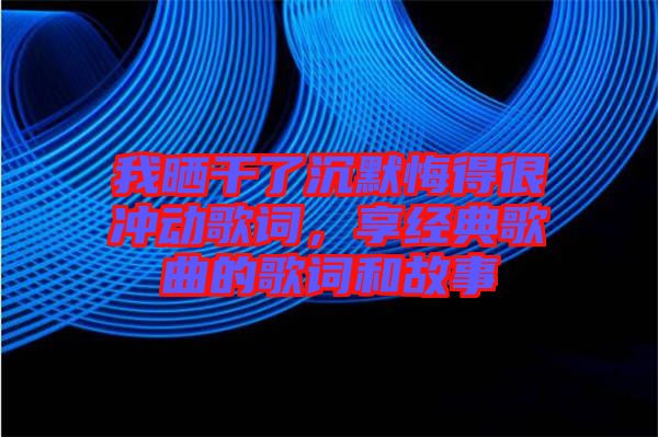 我曬干了沉默悔得很沖動(dòng)歌詞，享經(jīng)典歌曲的歌詞和故事