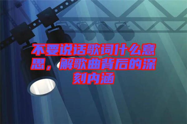 不要說(shuō)話歌詞什么意思，解歌曲背后的深刻內(nèi)涵