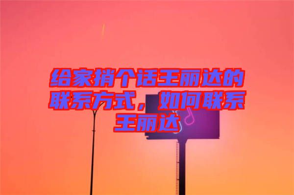 給家捎個話王麗達(dá)的聯(lián)系方式，如何聯(lián)系王麗達(dá)