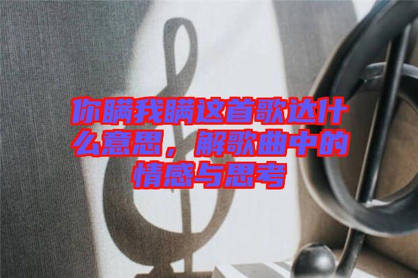 你瞞我瞞這首歌達(dá)什么意思，解歌曲中的情感與思考