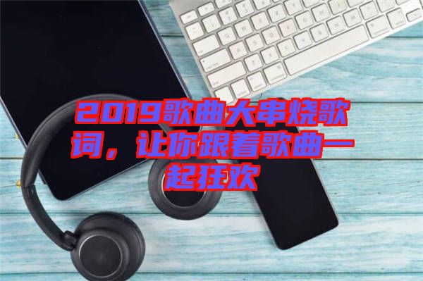 2019歌曲大串燒歌詞，讓你跟著歌曲一起狂歡