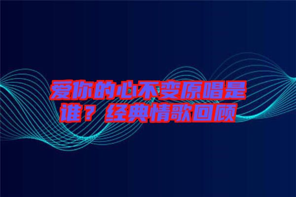 愛你的心不變原唱是誰？經(jīng)典情歌回顧