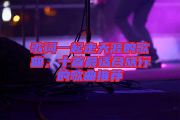 歌詞一起走天涯的歌曲，十首最適合旅行的歌曲推薦