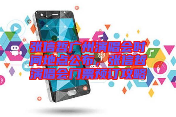 張信哲廣州演唱會(huì)時(shí)間地點(diǎn)公布，張信哲演唱會(huì)門票預(yù)訂攻略