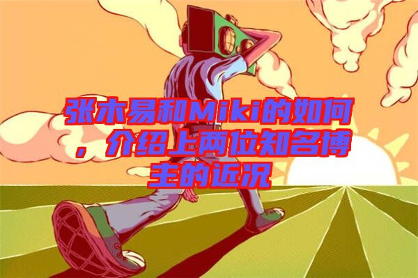 張木易和Miki的如何，介紹上兩位知名博主的近況