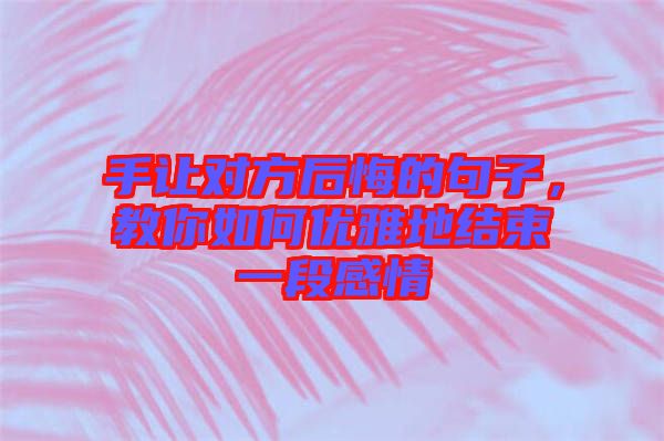 手讓對(duì)方后悔的句子，教你如何優(yōu)雅地結(jié)束一段感情