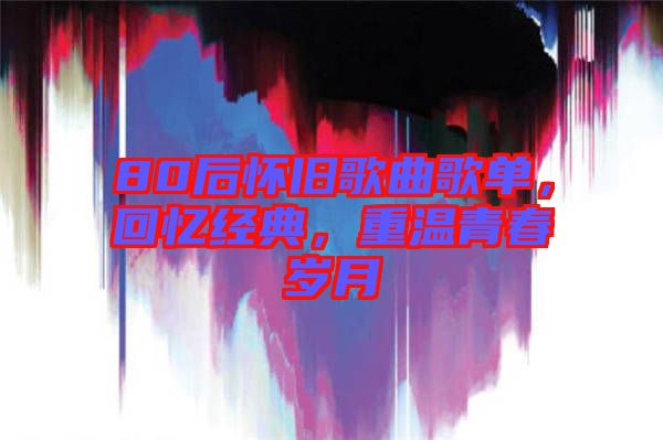 80后懷舊歌曲歌單，回憶經(jīng)典，重溫青春歲月