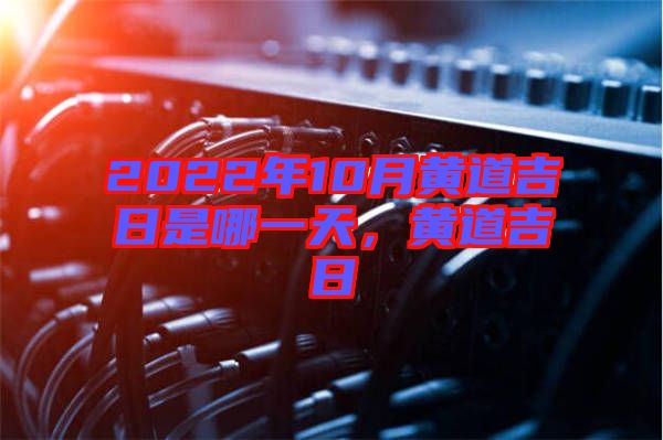 2022年10月黃道吉日是哪一天，黃道吉日