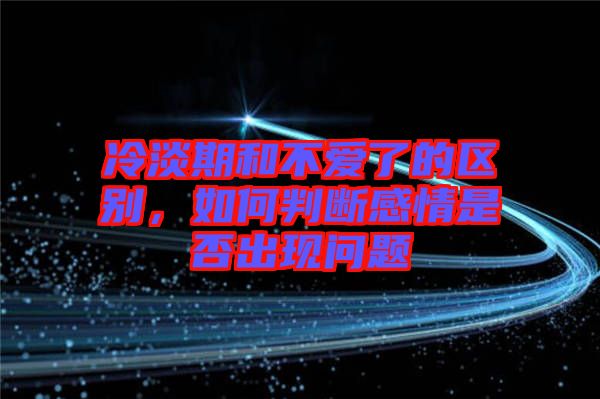 冷淡期和不愛了的區(qū)別，如何判斷感情是否出現(xiàn)問題