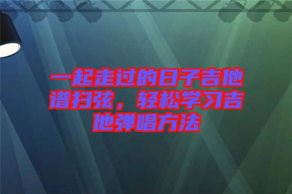 一起走過(guò)的日子吉他譜掃弦，輕松學(xué)習(xí)吉他彈唱方法