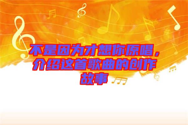 不是因為才想你原唱，介紹這首歌曲的創(chuàng)作故事