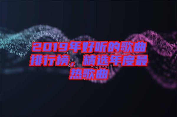 2019年好聽的歌曲排行榜，精選年度最熱歌曲