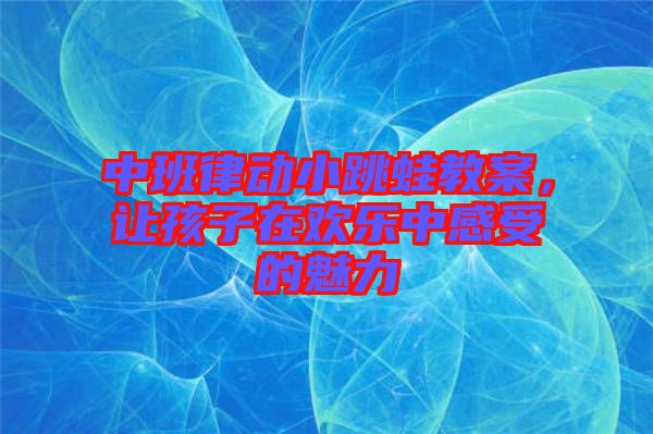 中班律動(dòng)小跳蛙教案，讓孩子在歡樂中感受的魅力