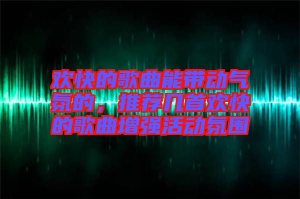 歡快的歌曲能帶動氣氛的，推薦幾首歡快的歌曲增強(qiáng)活動氛圍