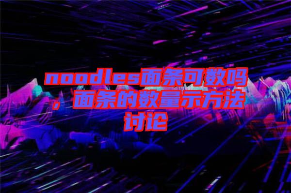 noodles面條可數(shù)嗎，面條的數(shù)量示方法討論