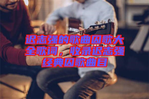 遲志強(qiáng)的歌曲囚歌大全歌詞，收錄遲志強(qiáng)經(jīng)典囚歌曲目