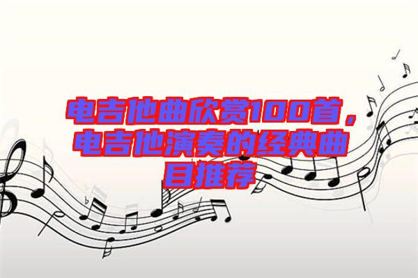 電吉他曲欣賞100首，電吉他演奏的經(jīng)典曲目推薦