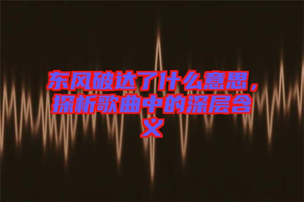 東風(fēng)破達(dá)了什么意思，探析歌曲中的深層含義