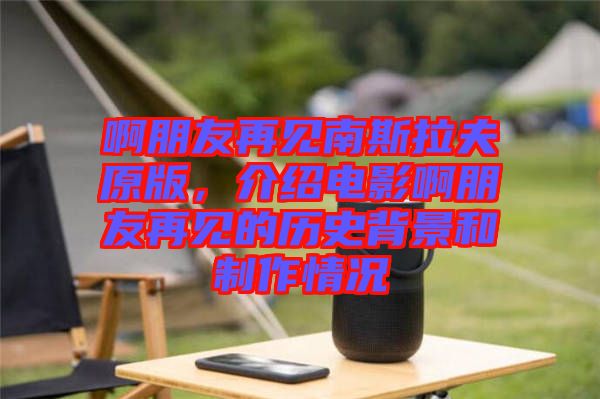 啊朋友再見(jiàn)南斯拉夫原版，介紹電影啊朋友再見(jiàn)的歷史背景和制作情況