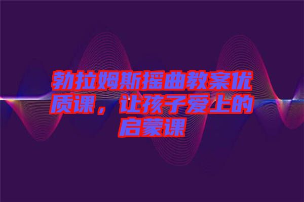 勃拉姆斯搖曲教案優(yōu)質(zhì)課，讓孩子愛上的啟蒙課