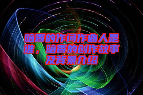 暗香的作詞作曲人是誰(shuí)，暗香的創(chuàng)作故事及背景介紹