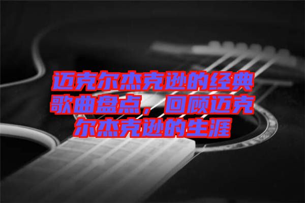 邁克爾杰克遜的經(jīng)典歌曲盤點，回顧邁克爾杰克遜的生涯