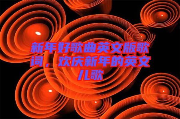 新年好歌曲英文版歌詞，歡慶新年的英文兒歌