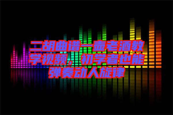 二胡曲譜一壺老酒教學(xué)視頻，初學(xué)者也能彈奏動(dòng)人旋律