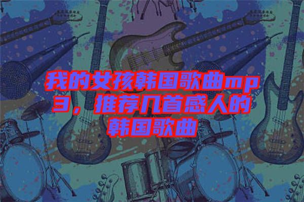 我的女孩韓國(guó)歌曲mp3，推薦幾首感人的韓國(guó)歌曲