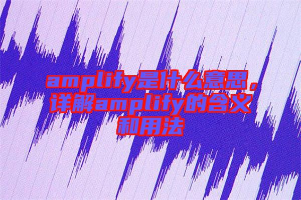 amplify是什么意思，詳解amplify的含義和用法