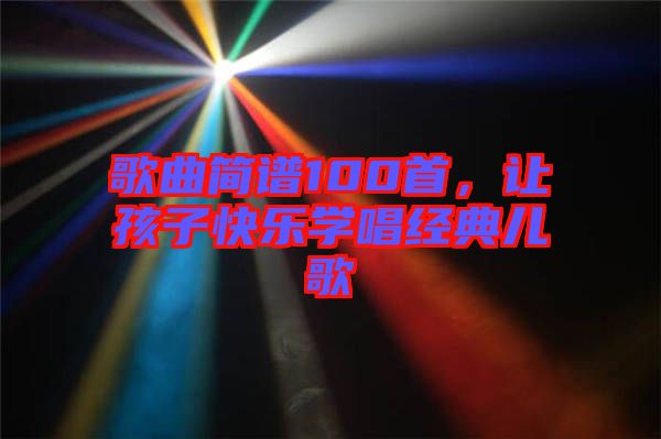 歌曲簡譜100首，讓孩子快樂學(xué)唱經(jīng)典兒歌