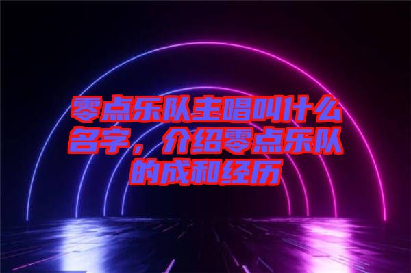 零點樂隊主唱叫什么名字，介紹零點樂隊的成和經(jīng)歷