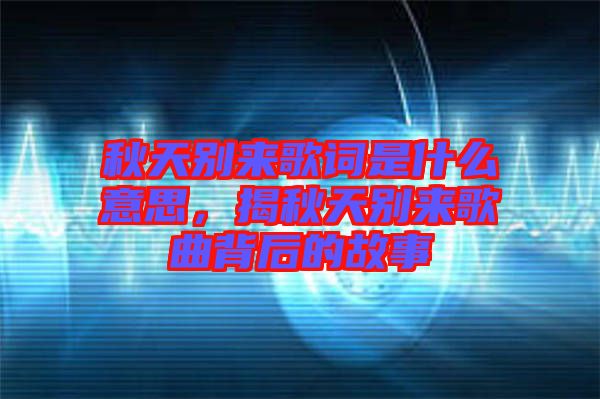 秋天別來歌詞是什么意思，揭秋天別來歌曲背后的故事