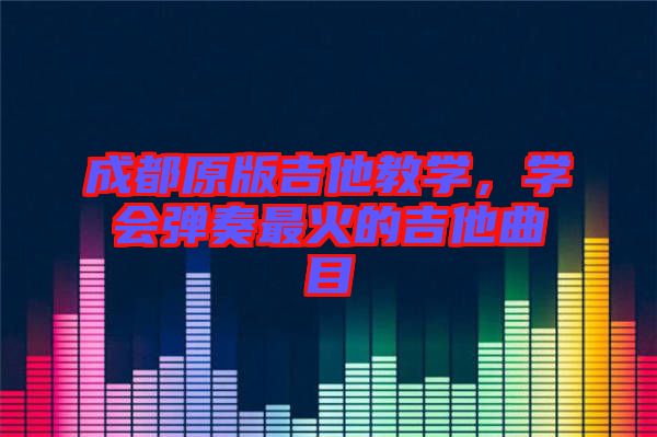 成都原版吉他教學(xué)，學(xué)會(huì)彈奏最火的吉他曲目