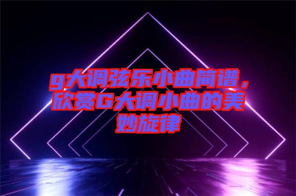 g大調弦樂小曲簡譜，欣賞G大調小曲的美妙旋律