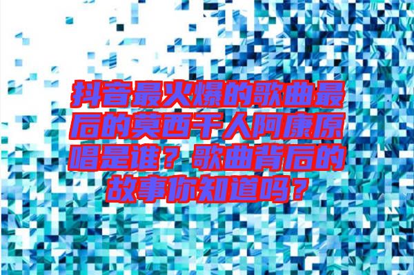 抖音最火爆的歌曲最后的莫西干人阿康原唱是誰(shuí)？歌曲背后的故事你知道嗎？