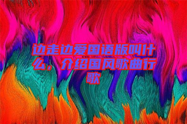 邊走邊愛國(guó)語(yǔ)版叫什么，介紹國(guó)風(fēng)歌曲行歌